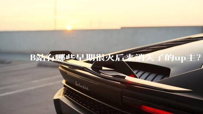 B站有哪些早期很火后来消失了的up主？
