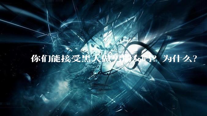 你们能接受黑人做男朋友吗？为什么？