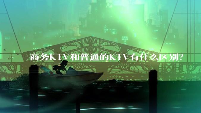 商务KTV和普通的KTV有什么区别？